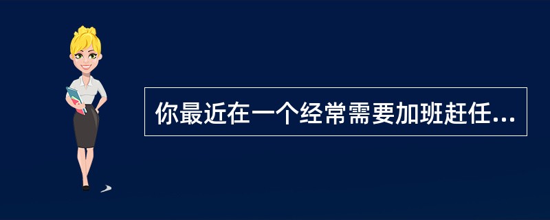 你最近在一个经常需要加班赶任务的项目团队工作。最初的任务是计算机设计，这种工作很