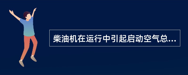 柴油机在运行中引起启动空气总管发热的原因是（）。