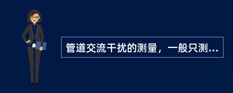 管道交流干扰的测量，一般只测量管道对地（）及其分布。