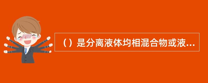 （）是分离液体均相混合物或液态均相气体混合物的操作。