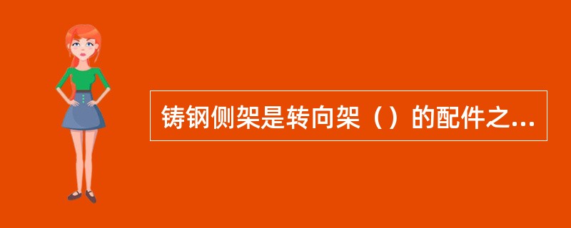 铸钢侧架是转向架（）的配件之一。