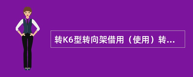 转K6型转向架借用（使用）转（）型转向架交叉支撑装置。