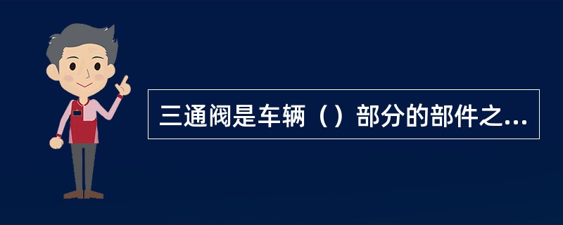 三通阀是车辆（）部分的部件之一。