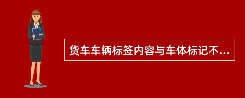 货车车辆标签内容与车体标记不符时，若标签内车种、车型与现车结构一致，车号不符时以