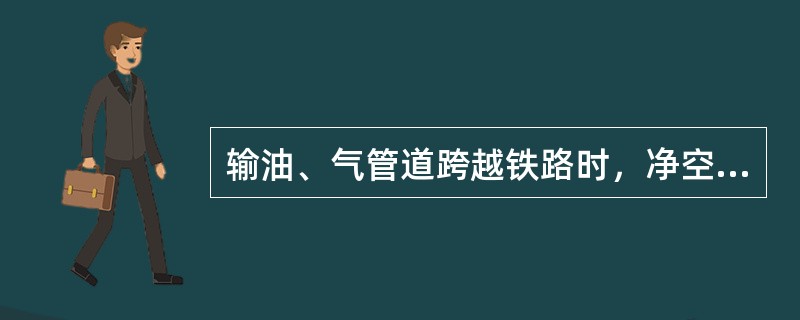 输油、气管道跨越铁路时，净空高度不小于（）m。