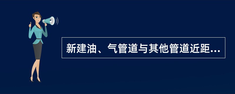 新建油、气管道与其他管道近距离敷设时，连续平行长度不应超过（）m。