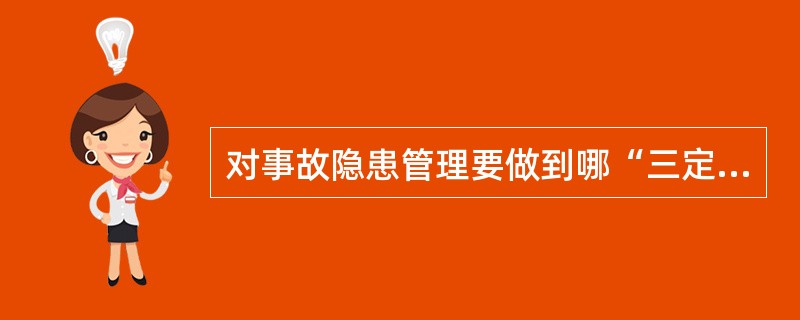 对事故隐患管理要做到哪“三定”？