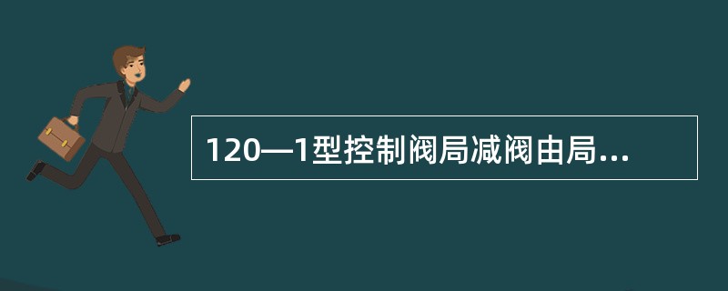 120—1型控制阀局减阀由局减活塞、局减阀膜板、O形橡胶密封圈、（）、局减阀簧、