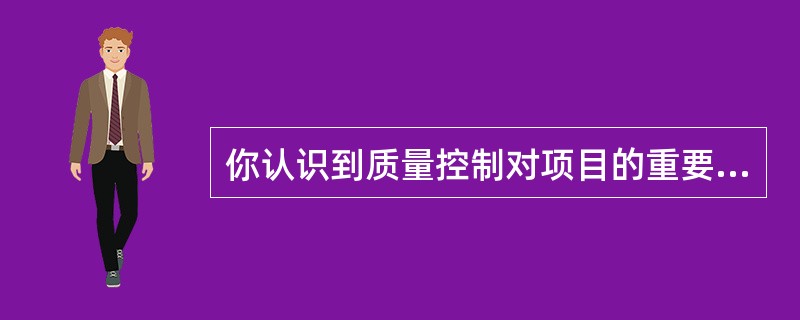 你认识到质量控制对项目的重要性。但是，你也知道质量控制会增加成本，而项目的预算是