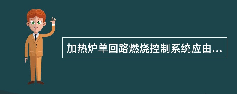 加热炉单回路燃烧控制系统应由（）组成。