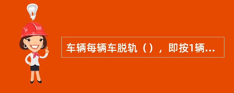 车辆每辆车脱轨（），即按1辆计算