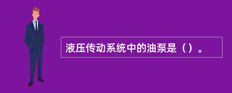 液压传动系统中的油泵是（）。