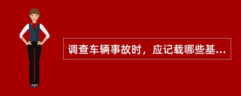 调查车辆事故时，应记载哪些基本内容？