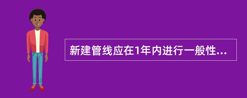 新建管线应在1年内进行一般性检测，以后根据管道运行安全状况每（）检测1次。