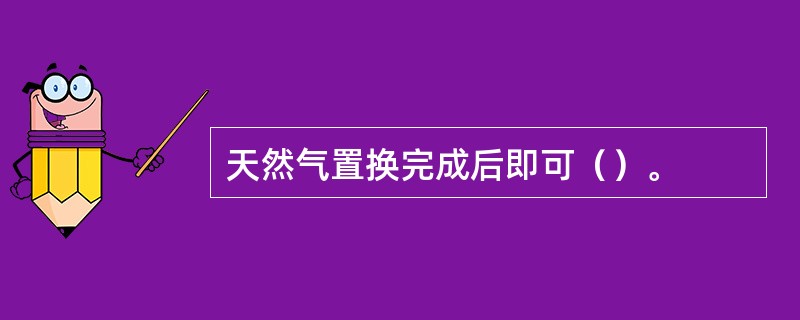 天然气置换完成后即可（）。