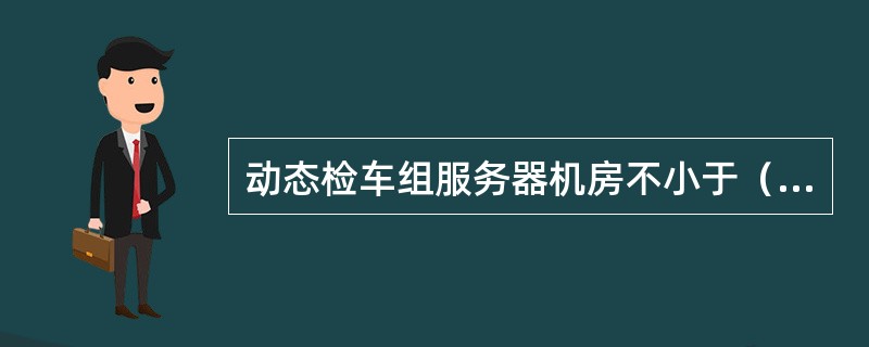 动态检车组服务器机房不小于（）平方米。