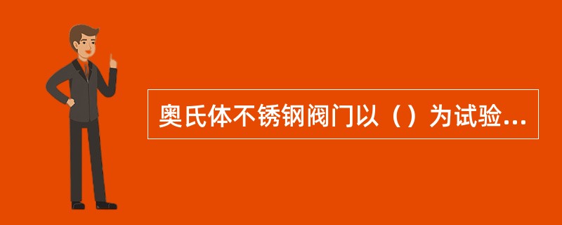 奥氏体不锈钢阀门以（）为试验介质，其氯离子含量不得超过0.000025，碳素钢阀