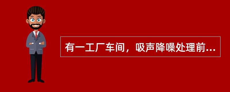 有一工厂车间，吸声降噪处理前某频带的混响时间为4s，吸声降噪处理后该频带的混响时