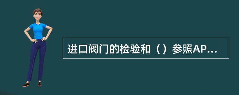 进口阀门的检验和（）参照APIStd598有关部分执行。