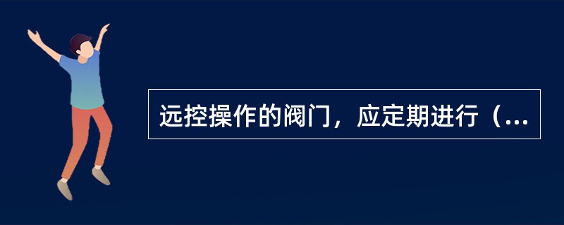 远控操作的阀门，应定期进行（）操作功能的测试。