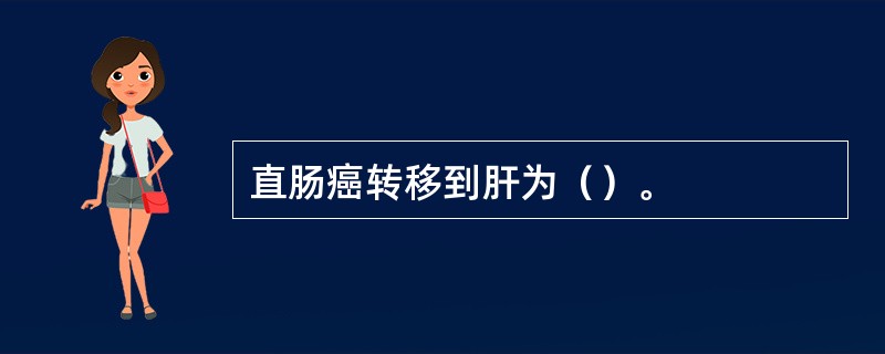 直肠癌转移到肝为（）。