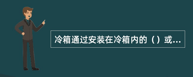 冷箱通过安装在冷箱内的（）或引入冷空气进行降温。