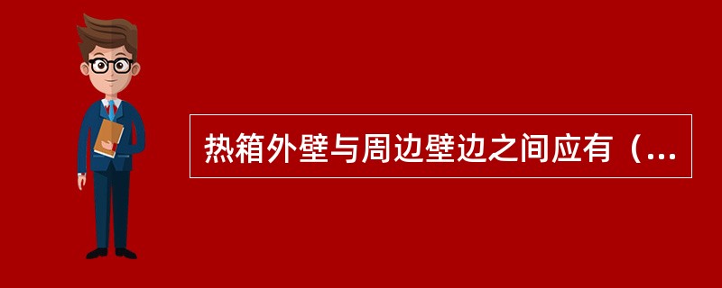 热箱外壁与周边壁边之间应有（）mm的空间.