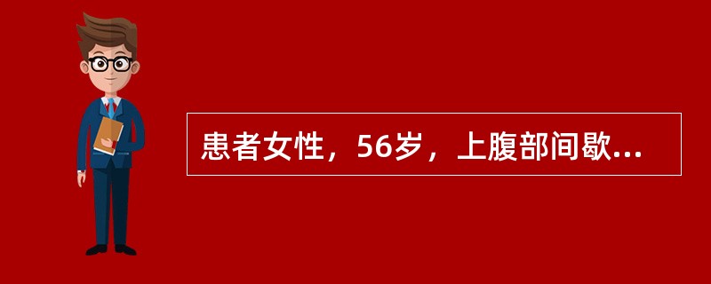 患者女性，56岁，上腹部间歇性疼痛并放射至肩背部，疼痛时并有恶心、呕吐，无发热、
