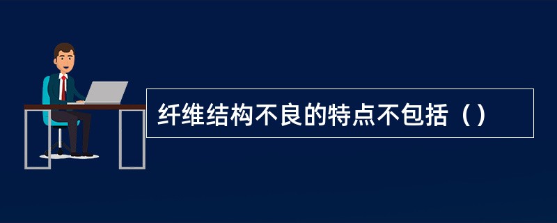 纤维结构不良的特点不包括（）