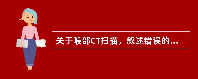 关于喉部CT扫描，叙述错误的是（）。