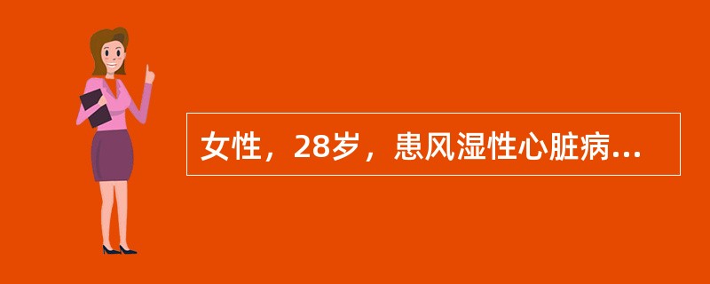 女性，28岁，患风湿性心脏病二尖瓣狭窄伴关闭不全6年。1个月来乏力，胸闷，活动后