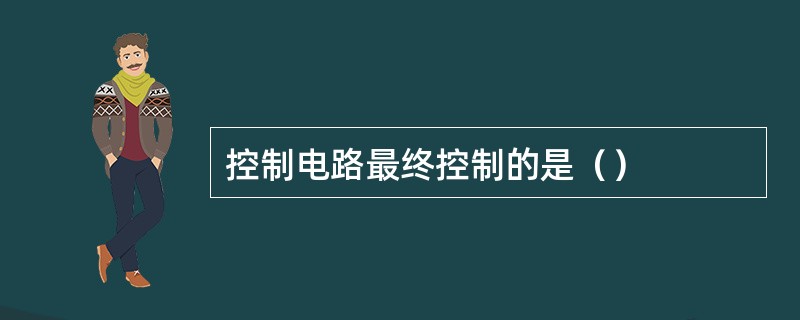 控制电路最终控制的是（）