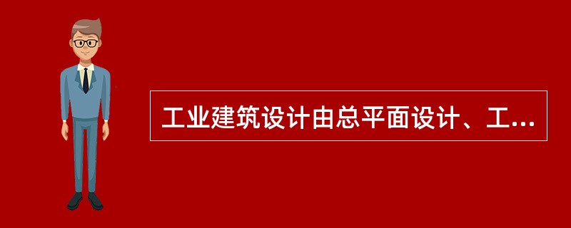 工业建筑设计由总平面设计、工艺设计和建筑设计三个相互联系又相互制约的部分组成。（