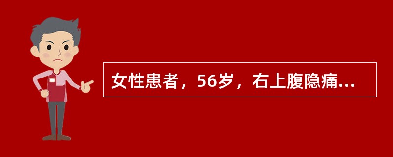 女性患者，56岁，右上腹隐痛1个月余，伴腹胀，既往有乙型肝炎史。查体：肝病面容，