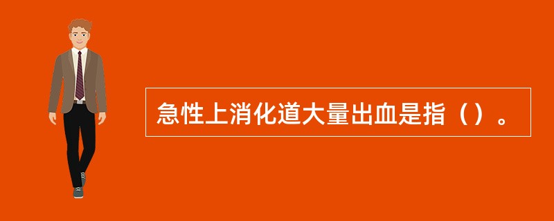 急性上消化道大量出血是指（）。