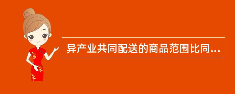 异产业共同配送的商品范围比同产业共同配送的广泛，属于多产业结合型的配送。