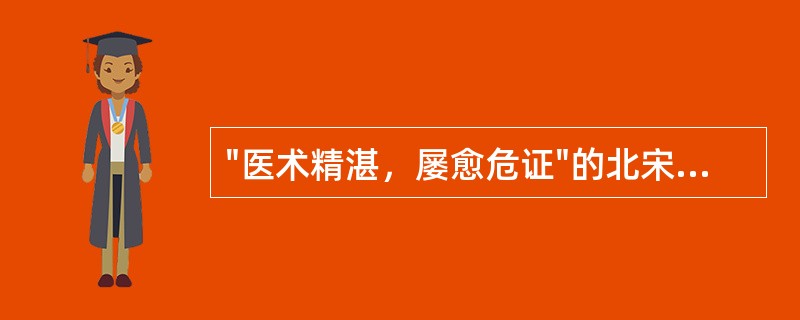 "医术精湛，屡愈危证"的北宋医学家是（）