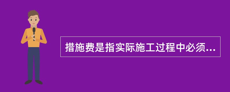 措施费是指实际施工过程中必须发生的施工准备和施工过程中技术、生活、安全、环境保（