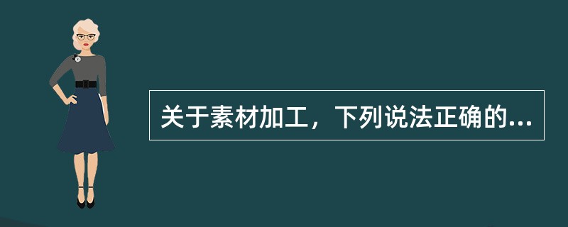 关于素材加工，下列说法正确的是（）。