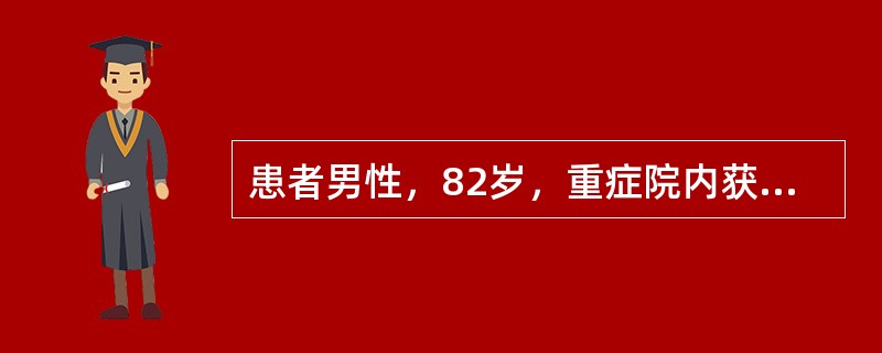 患者男性，82岁，重症院内获得性肺炎转入ICU。查体：体温37.5℃，呼吸22/