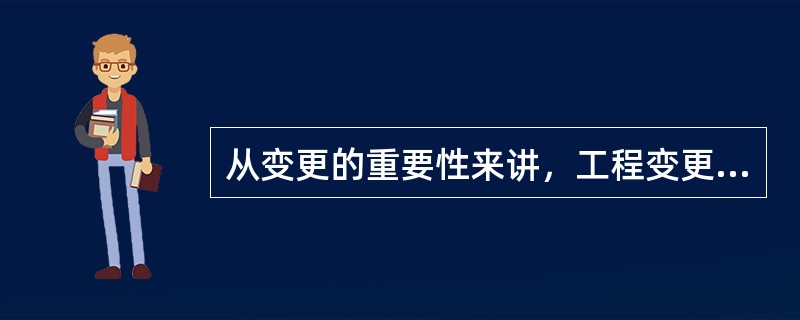 从变更的重要性来讲，工程变更分为（）。