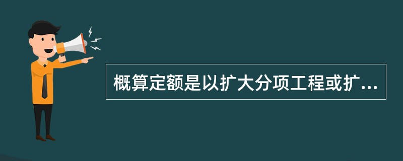 概算定额是以扩大分项工程或扩大结构构件作为对象编制的，是一种计价性定额。（）