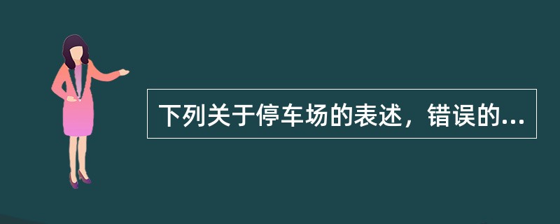 下列关于停车场的表述，错误的是（）。