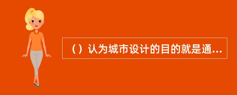 （）认为城市设计的目的就是通过纪念性要素构成城市的脉络结构来满足市民感性的城市体