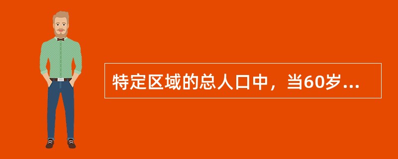 特定区域的总人口中，当60岁以上的老人占到10%或者65岁以上的老人占到（）以上