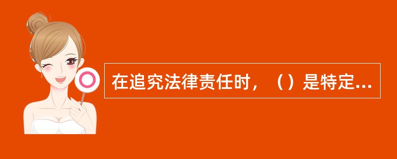 在追究法律责任时，（）是特定的行政机关或法定授权的组织，依法惩戒违反行政法律规范