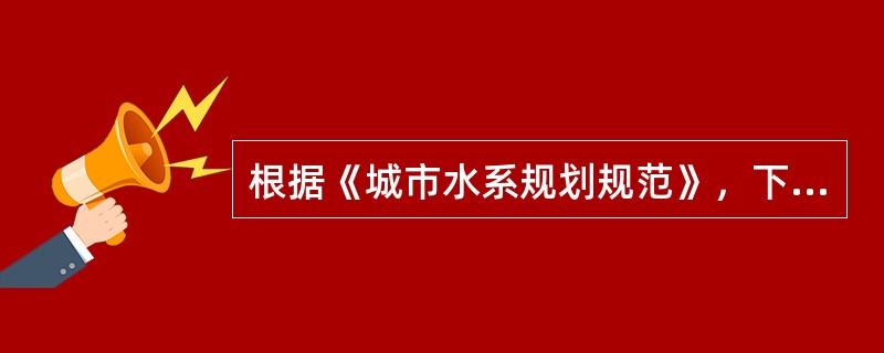 根据《城市水系规划规范》，下列表述中错误的是（）。