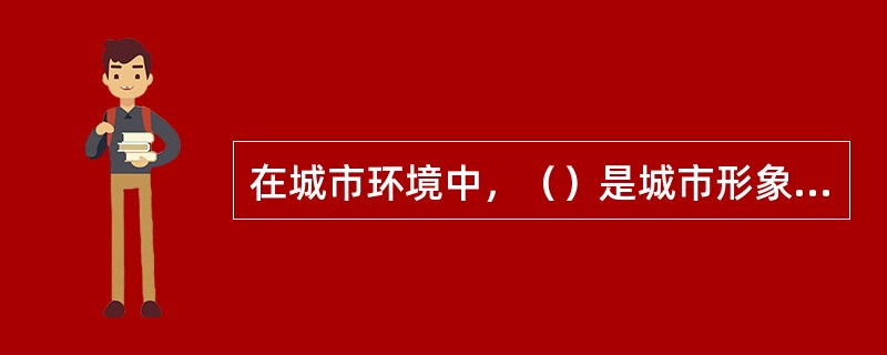 在城市环境中，（）是城市形象、城市气质和韵味的外在表现和反映。