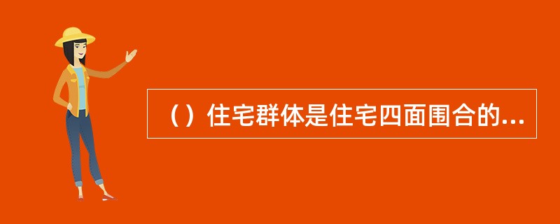 （）住宅群体是住宅四面围合的布局形式，其特点是内部空间安静、领域感强，并且容易形