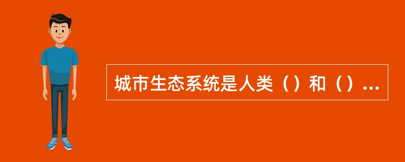 城市生态系统是人类（）和（）自然的基础上建立起来的“经济——自然——社会”三者合